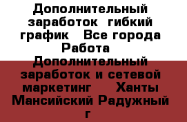 Дополнительный заработок, гибкий график - Все города Работа » Дополнительный заработок и сетевой маркетинг   . Ханты-Мансийский,Радужный г.